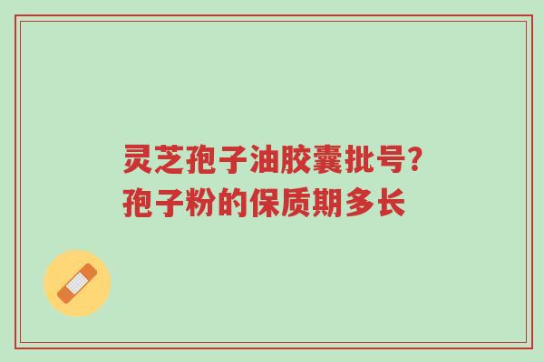灵芝孢子油胶囊批号?孢子粉的保质期多长-第1张图片-超越 灵芝孢子油胶囊批号?孢子粉的保质期多长-第1张图片-超越