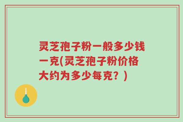 灵芝孢子粉一般多少钱一克(灵芝孢子粉价格大约为多少每克?)-第1张图片-超越 灵芝孢子粉一般多少钱一克(灵芝孢子粉价格大约为多少每克?)-第1张图片-超越