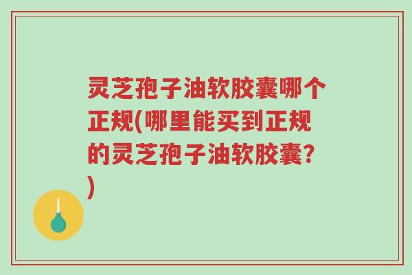 灵芝孢子油软胶囊哪个正规(哪里能买到正规的灵芝孢子油软胶囊?)-第1张图片-超越 灵芝孢子油软胶囊哪个正规(哪里能买到正规的灵芝孢子油软胶囊?)-第1张图片-超越