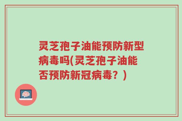 灵芝孢子油能预防新型病毒吗(灵芝孢子油能否预防新冠病毒？)-第1张图片-超越