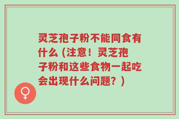 灵芝孢子粉不能同食有什么 (注意!灵芝孢子粉和这些食物一起吃会出现什么问题?)-第1张图片-超越 灵芝孢子粉不能同食有什么 (注意!灵芝孢子粉和这些食物一起吃会出现什么问题?)-第1张图片-超越