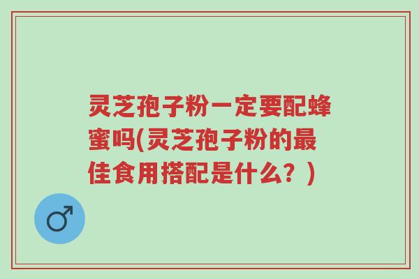 灵芝孢子粉一定要配蜂蜜吗(灵芝孢子粉的最佳食用搭配是什么?)-第1张图片-超越 灵芝孢子粉一定要配蜂蜜吗(灵芝孢子粉的最佳食用搭配是什么?)-第1张图片-超越