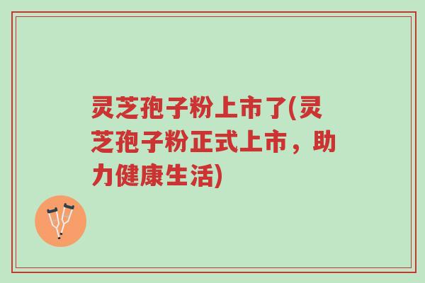 灵芝孢子粉上市了(灵芝孢子粉正式上市,助力健康生活)-第1张图片-超越 灵芝孢子粉上市了(灵芝孢子粉正式上市,助力健康生活)-第1张图片-超越