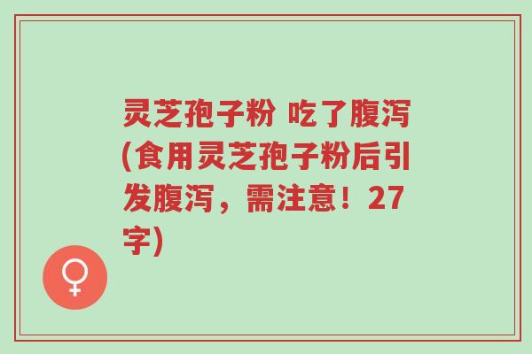灵芝孢子粉 吃了腹泻(食用灵芝孢子粉后引发腹泻，需注意！27字)-第1张图片-超越