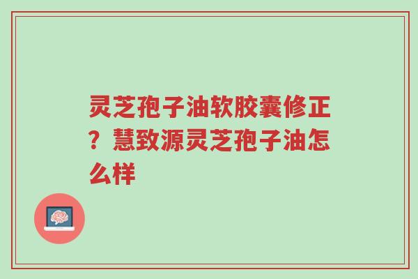 灵芝孢子油软胶囊修正?慧致源灵芝孢子油怎么样-第1张图片-超越 灵芝孢子油软胶囊修正?慧致源灵芝孢子油怎么样-第1张图片-超越