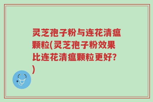 灵芝孢子粉与连花清瘟颗粒(灵芝孢子粉效果比连花清瘟颗粒更好?)-第1张图片-超越 灵芝孢子粉与连花清瘟颗粒(灵芝孢子粉效果比连花清瘟颗粒更好?)-第1张图片-超越