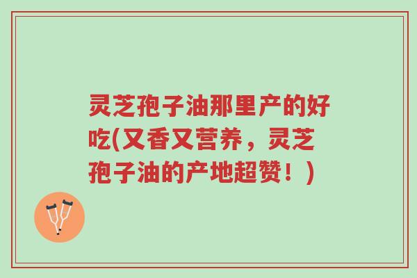 灵芝孢子油那里产的好吃(又香又营养,灵芝孢子油的产地超赞!)-第1张图片-超越 灵芝孢子油那里产的好吃(又香又营养,灵芝孢子油的产地超赞!)-第1张图片-超越