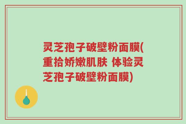 灵芝孢子破壁粉面膜(重拾娇嫩肌肤 体验灵芝孢子破壁粉面膜)-第1张图片-超越 灵芝孢子破壁粉面膜(重拾娇嫩肌肤 体验灵芝孢子破壁粉面膜)-第1张图片-超越