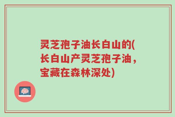 灵芝孢子油长白山的(长白山产灵芝孢子油,宝藏在森林深处)-第1张图片-超越 灵芝孢子油长白山的(长白山产灵芝孢子油,宝藏在森林深处)-第1张图片-超越