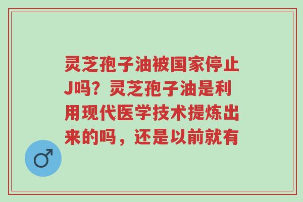 灵芝孢子油被国家停止J吗?灵芝孢子油是利用现代医学技术提炼出来的吗,还是以前就有-第1张图片-超越 灵芝孢子油被国家停止J吗?灵芝孢子油是利用现代医学技术提炼出来的吗,还是以前就有-第1张图片-超越