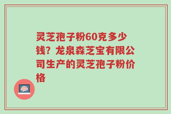 灵芝孢子粉60克多少钱?龙泉森芝宝有限公司生产的灵芝孢子粉价格-第1张图片-超越 灵芝孢子粉60克多少钱?龙泉森芝宝有限公司生产的灵芝孢子粉价格-第1张图片-超越
