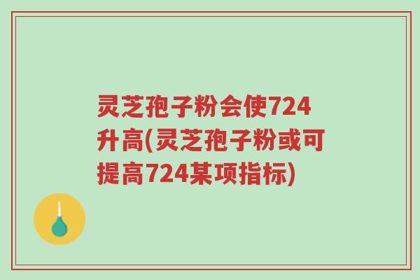 灵芝孢子粉会使724升高(灵芝孢子粉或可提高724某项指标)-第1张图片-超越 灵芝孢子粉会使724升高(灵芝孢子粉或可提高724某项指标)-第1张图片-超越