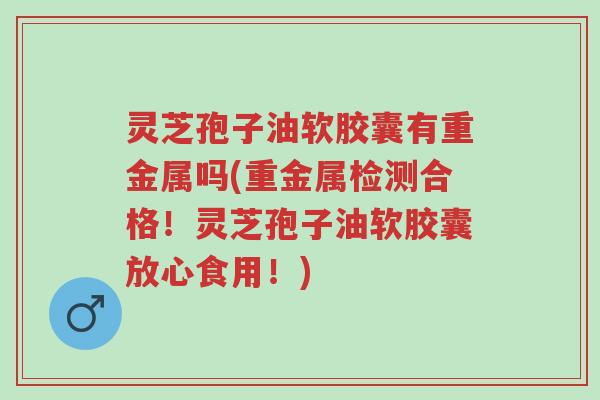 灵芝孢子油软胶囊有重金属吗(重金属检测合格!灵芝孢子油软胶囊放心食用!)-第1张图片-超越 灵芝孢子油软胶囊有重金属吗(重金属检测合格!灵芝孢子油软胶囊放心食用!)-第1张图片-超越