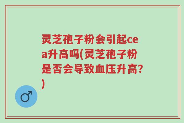 灵芝孢子粉会引起cea升高吗(灵芝孢子粉是否会导致血压升高?)-第1张图片-超越 灵芝孢子粉会引起cea升高吗(灵芝孢子粉是否会导致血压升高?)-第1张图片-超越
