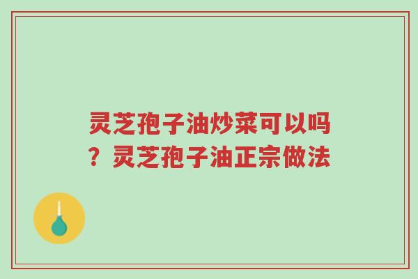 灵芝孢子油炒菜可以吗？灵芝孢子油正宗做法-第1张图片-超越