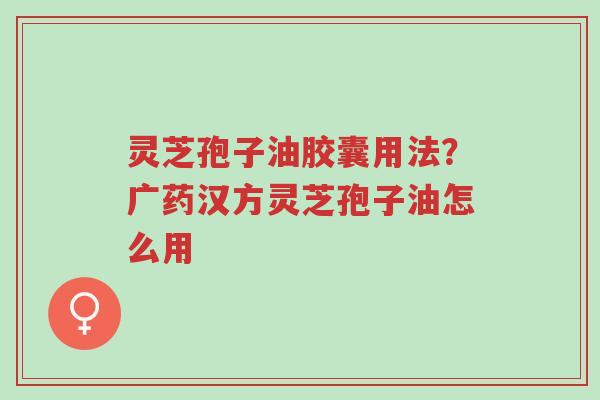 灵芝孢子油胶囊用法?广药汉方灵芝孢子油怎么用-第1张图片-超越 灵芝孢子油胶囊用法?广药汉方灵芝孢子油怎么用-第1张图片-超越