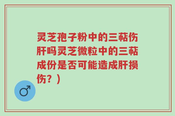 灵芝孢子粉中的三萜伤肝吗灵芝微粒中的三萜成份是否可能造成肝损伤?)-第1张图片-超越 灵芝孢子粉中的三萜伤肝吗灵芝微粒中的三萜成份是否可能造成肝损伤?)-第1张图片-超越