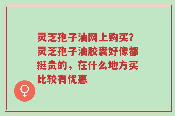 灵芝孢子油网上购买?灵芝孢子油胶囊好像都挺贵的,在什么地方买比较有优惠-第1张图片-超越 灵芝孢子油网上购买?灵芝孢子油胶囊好像都挺贵的,在什么地方买比较有优惠-第1张图片-超越