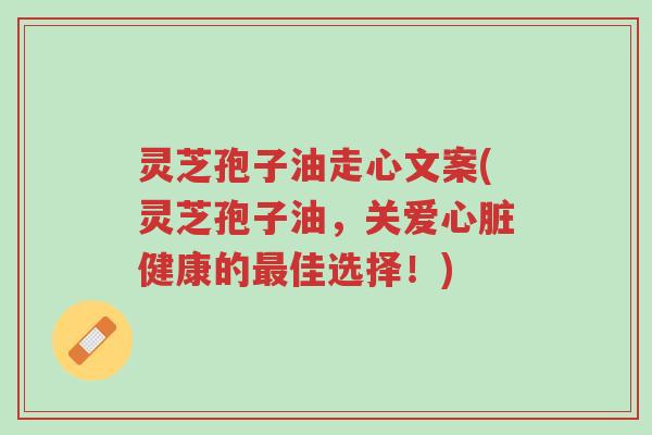 灵芝孢子油走心文案(灵芝孢子油,关爱心脏健康的最佳选择!)-第1张图片-超越 灵芝孢子油走心文案(灵芝孢子油,关爱心脏健康的最佳选择!)-第1张图片-超越