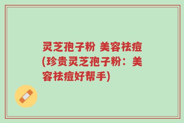 灵芝孢子粉 美容祛痘(珍贵灵芝孢子粉:美容祛痘好帮手)-第1张图片-超越 灵芝孢子粉 美容祛痘(珍贵灵芝孢子粉:美容祛痘好帮手)-第1张图片-超越