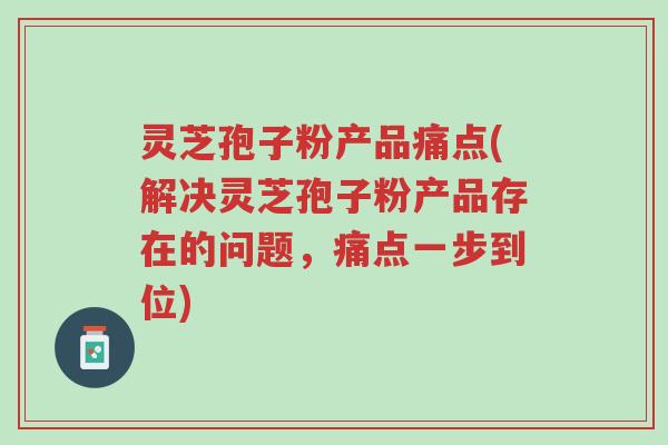 灵芝孢子粉产品痛点(解决灵芝孢子粉产品存在的问题,痛点一步到位)-第1张图片-超越 灵芝孢子粉产品痛点(解决灵芝孢子粉产品存在的问题,痛点一步到位)-第1张图片-超越