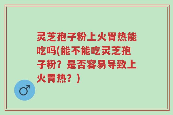 灵芝孢子粉上火胃热能吃吗(能不能吃灵芝孢子粉?是否容易导致上火胃热?)-第1张图片-超越 灵芝孢子粉上火胃热能吃吗(能不能吃灵芝孢子粉?是否容易导致上火胃热?)-第1张图片-超越