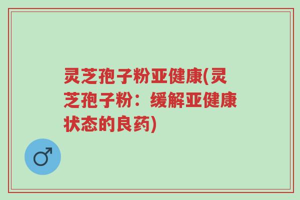 灵芝孢子粉亚健康(灵芝孢子粉:缓解亚健康状态的良药)-第1张图片-超越 灵芝孢子粉亚健康(灵芝孢子粉:缓解亚健康状态的良药)-第1张图片-超越