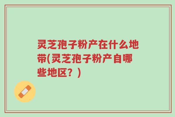 灵芝孢子粉产在什么地带(灵芝孢子粉产自哪些地区?)-第1张图片-超越 灵芝孢子粉产在什么地带(灵芝孢子粉产自哪些地区?)-第1张图片-超越