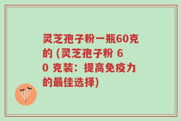灵芝孢子粉一瓶60克的 (灵芝孢子粉 60 克装:提高免疫力的最佳选择)-第1张图片-超越 灵芝孢子粉一瓶60克的 (灵芝孢子粉 60 克装:提高免疫力的最佳选择)-第1张图片-超越