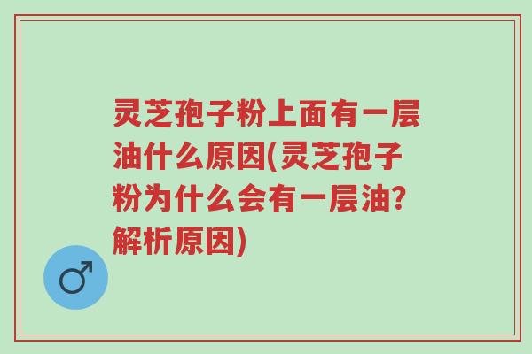 灵芝孢子粉上面有一层油什么原因(灵芝孢子粉为什么会有一层油?解析原因)-第1张图片-超越 灵芝孢子粉上面有一层油什么原因(灵芝孢子粉为什么会有一层油?解析原因)-第1张图片-超越