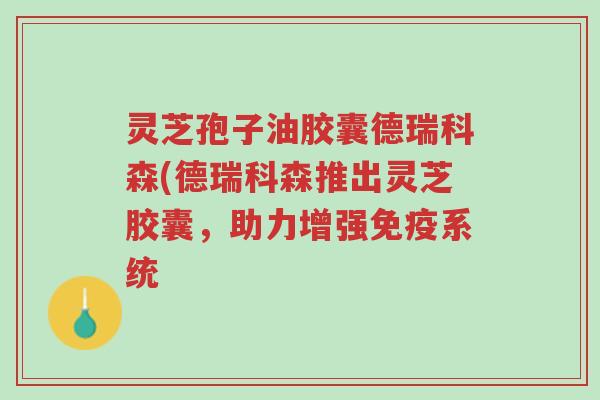 灵芝孢子油胶囊德瑞科森(德瑞科森推出灵芝胶囊,助力增强免疫系统-第1张图片-超越 灵芝孢子油胶囊德瑞科森(德瑞科森推出灵芝胶囊,助力增强免疫系统-第1张图片-超越