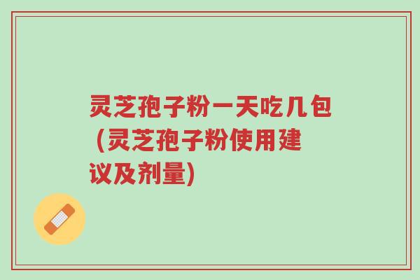 灵芝孢子粉一天吃几包 (灵芝孢子粉使用建议及剂量)-第1张图片-超越