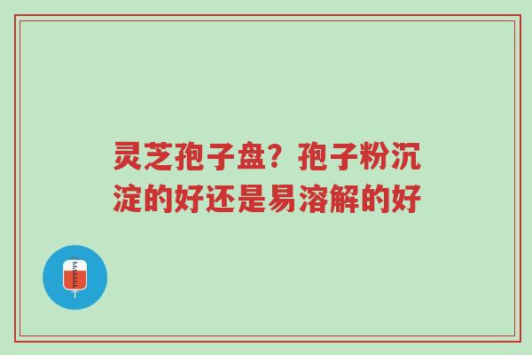 灵芝孢子盘?孢子粉沉淀的好还是易溶解的好-第1张图片-超越 灵芝孢子盘?孢子粉沉淀的好还是易溶解的好-第1张图片-超越