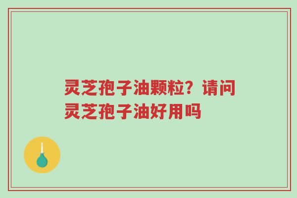 灵芝孢子油颗粒?请问灵芝孢子油好用吗-第1张图片-超越 灵芝孢子油颗粒?请问灵芝孢子油好用吗-第1张图片-超越