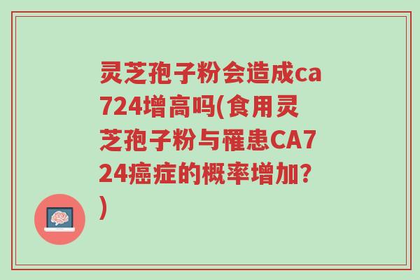 灵芝孢子粉会造成ca724增高吗(食用灵芝孢子粉与罹患CA724癌症的概率增加?)-第1张图片-超越 灵芝孢子粉会造成ca724增高吗(食用灵芝孢子粉与罹患CA724癌症的概率增加?)-第1张图片-超越