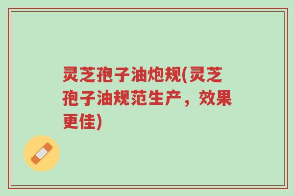 灵芝孢子油炮规(灵芝孢子油规范生产,效果更佳)-第1张图片-超越 灵芝孢子油炮规(灵芝孢子油规范生产,效果更佳)-第1张图片-超越