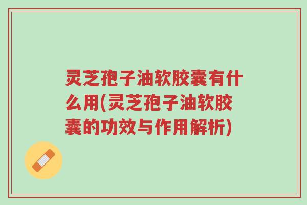 灵芝孢子油软胶囊有什么用(灵芝孢子油软胶囊的功效与作用解析)-第1张图片-超越 灵芝孢子油软胶囊有什么用(灵芝孢子油软胶囊的功效与作用解析)-第1张图片-超越