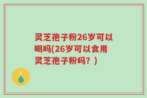 灵芝孢子粉26岁可以喝吗(26岁可以食用灵芝孢子粉吗?)-第1张图片-超越 灵芝孢子粉26岁可以喝吗(26岁可以食用灵芝孢子粉吗?)-第1张图片-超越