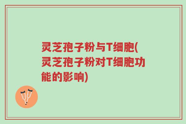 灵芝孢子粉与T细胞(灵芝孢子粉对T细胞功能的影响)-第1张图片-超越 灵芝孢子粉与T细胞(灵芝孢子粉对T细胞功能的影响)-第1张图片-超越