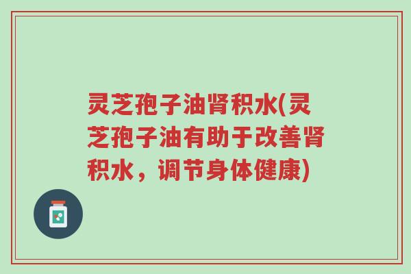灵芝孢子油肾积水(灵芝孢子油有助于改善肾积水,调节身体健康)-第1张图片-超越 灵芝孢子油肾积水(灵芝孢子油有助于改善肾积水,调节身体健康)-第1张图片-超越