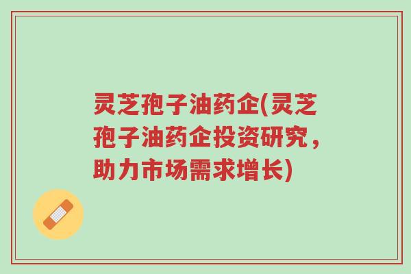 灵芝孢子油药企(灵芝孢子油药企投资研究,助力市场需求增长)-第1张图片-超越 灵芝孢子油药企(灵芝孢子油药企投资研究,助力市场需求增长)-第1张图片-超越