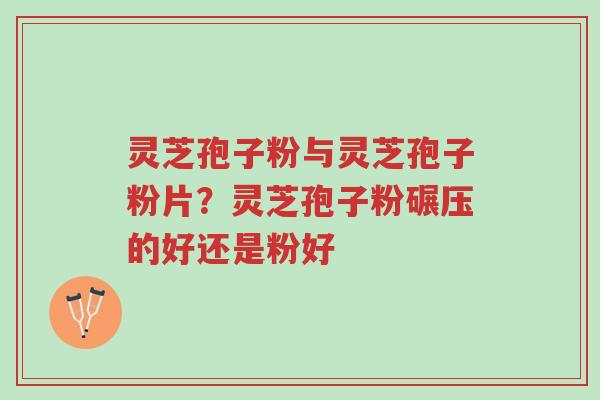 灵芝孢子粉与灵芝孢子粉片?灵芝孢子粉碾压的好还是粉好-第1张图片-超越 灵芝孢子粉与灵芝孢子粉片?灵芝孢子粉碾压的好还是粉好-第1张图片-超越