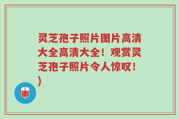 灵芝孢子照片图片高清大全高清大全!观赏灵芝孢子照片令人惊叹!)-第1张图片-超越 灵芝孢子照片图片高清大全高清大全!观赏灵芝孢子照片令人惊叹!)-第1张图片-超越