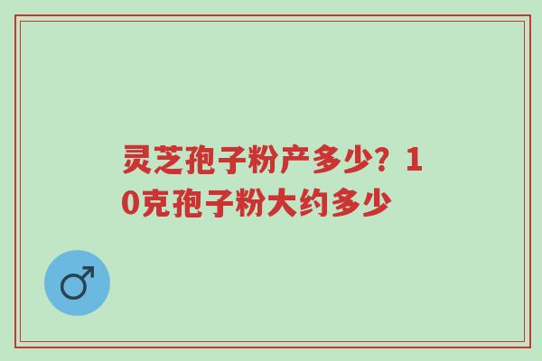 灵芝孢子粉产多少?10克孢子粉大约多少-第1张图片-超越 灵芝孢子粉产多少?10克孢子粉大约多少-第1张图片-超越