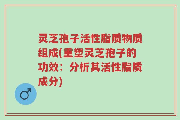 灵芝孢子活性脂质物质组成(重塑灵芝孢子的功效:分析其活性脂质成分)-第1张图片-超越 灵芝孢子活性脂质物质组成(重塑灵芝孢子的功效:分析其活性脂质成分)-第1张图片-超越