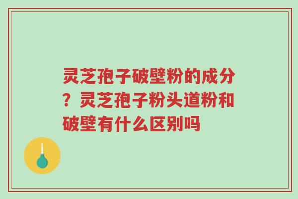 灵芝孢子破壁粉的成分?灵芝孢子粉头道粉和破壁有什么区别吗-第1张图片-超越 灵芝孢子破壁粉的成分?灵芝孢子粉头道粉和破壁有什么区别吗-第1张图片-超越