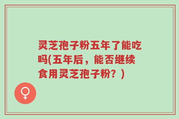 灵芝孢子粉五年了能吃吗(五年后,能否继续食用灵芝孢子粉?)-第1张图片-超越 灵芝孢子粉五年了能吃吗(五年后,能否继续食用灵芝孢子粉?)-第1张图片-超越