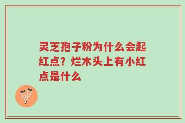 灵芝孢子粉为什么会起红点?烂木头上有小红点是什么-第1张图片-超越 灵芝孢子粉为什么会起红点?烂木头上有小红点是什么-第1张图片-超越