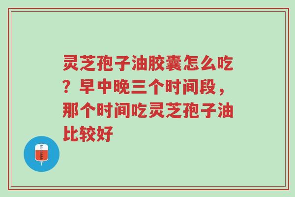灵芝孢子油胶囊怎么吃?早中晚三个时间段,那个时间吃灵芝孢子油比较好-第1张图片-超越 灵芝孢子油胶囊怎么吃?早中晚三个时间段,那个时间吃灵芝孢子油比较好-第1张图片-超越