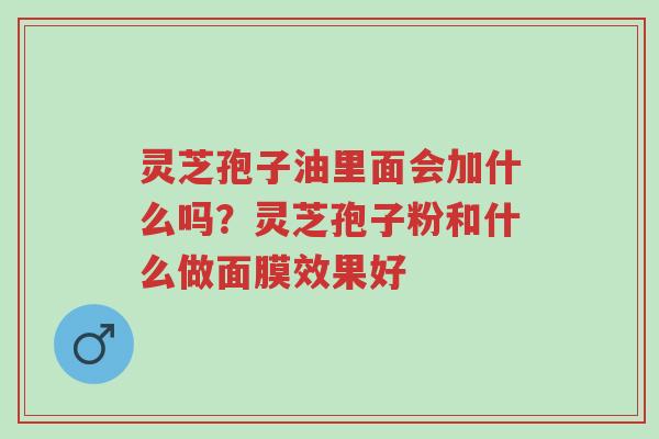 灵芝孢子油里面会加什么吗?灵芝孢子粉和什么做面膜效果好-第1张图片-超越 灵芝孢子油里面会加什么吗?灵芝孢子粉和什么做面膜效果好-第1张图片-超越